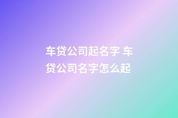 车贷公司起名字 车贷公司名字怎么起-第1张-公司起名-玄机派